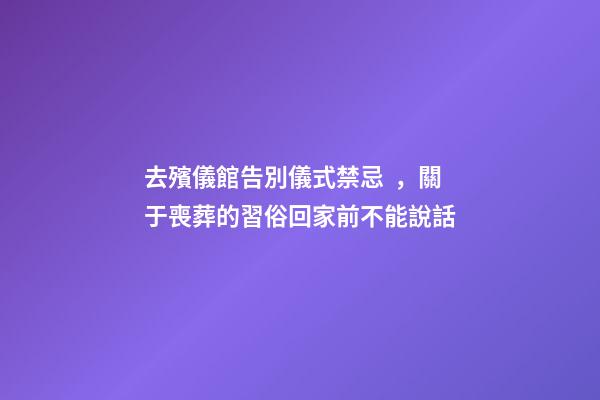 去殯儀館告別儀式禁忌，關于喪葬的習俗回家前不能說話